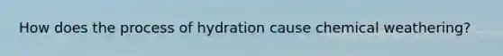 How does the process of hydration cause chemical weathering?