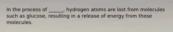 In the process of ______, hydrogen atoms are lost from molecules such as glucose, resulting in a release of energy from those molecules.