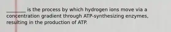 ________ is the process by which hydrogen ions move via a concentration gradient through ATP-synthesizing enzymes, resulting in the production of ATP.