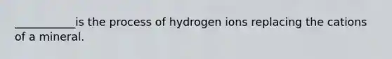 ___________is the process of hydrogen ions replacing the cations of a mineral.