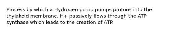 Process by which a Hydrogen pump pumps protons into the thylakoid membrane. H+ passively flows through the ATP synthase which leads to the creation of ATP.