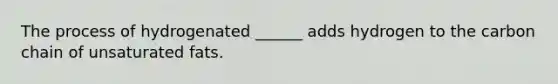 The process of hydrogenated ______ adds hydrogen to the carbon chain of unsaturated fats.