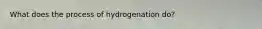 What does the process of hydrogenation do?