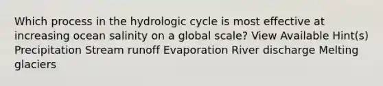 Which process in the hydrologic cycle is most effective at increasing ocean salinity on a global scale? View Available Hint(s) Precipitation Stream runoff Evaporation River discharge Melting glaciers