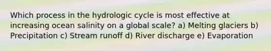 Which process in the hydrologic cycle is most effective at increasing ocean salinity on a global scale? a) Melting glaciers b) Precipitation c) Stream runoff d) River discharge e) Evaporation