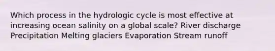 Which process in the hydrologic cycle is most effective at increasing ocean salinity on a global scale? River discharge Precipitation Melting glaciers Evaporation Stream runoff