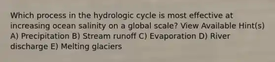 Which process in the hydrologic cycle is most effective at increasing ocean salinity on a global scale? View Available Hint(s) A) Precipitation B) Stream runoff C) Evaporation D) River discharge E) Melting glaciers