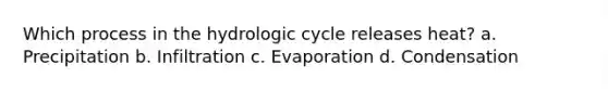 Which process in the hydrologic cycle releases heat? a. Precipitation b. Infiltration c. Evaporation d. Condensation