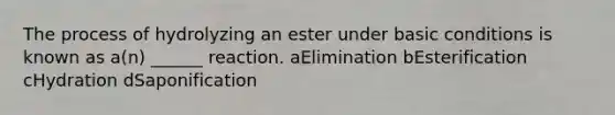 The process of hydrolyzing an ester under basic conditions is known as a(n) ______ reaction. aElimination bEsterification cHydration dSaponification