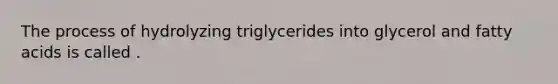 The process of hydrolyzing triglycerides into glycerol and fatty acids is called .