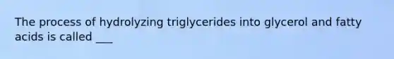 The process of hydrolyzing triglycerides into glycerol and fatty acids is called ___