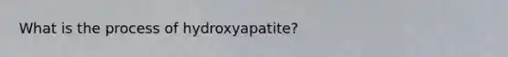 What is the process of hydroxyapatite?