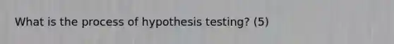 What is the process of hypothesis testing? (5)