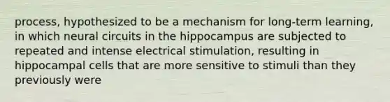 process, hypothesized to be a mechanism for long-term learning, in which neural circuits in the hippocampus are subjected to repeated and intense electrical stimulation, resulting in hippocampal cells that are more sensitive to stimuli than they previously were