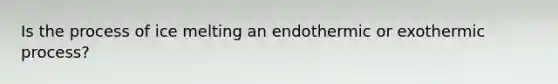 Is the process of ice melting an endothermic or exothermic process?