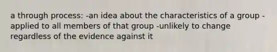 a through process: -an idea about the characteristics of a group -applied to all members of that group -unlikely to change regardless of the evidence against it