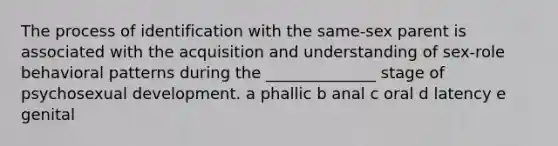 The process of identification with the same-sex parent is associated with the acquisition and understanding of sex-role behavioral patterns during the ______________ stage of psychosexual development. a phallic b anal c oral d latency e genital