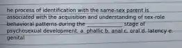 he process of identification with the same-sex parent is associated with the acquisition and understanding of sex-role behavioral patterns during the ______________ stage of psychosexual development. a. phallic b. anal c. oral d. latency e. genital