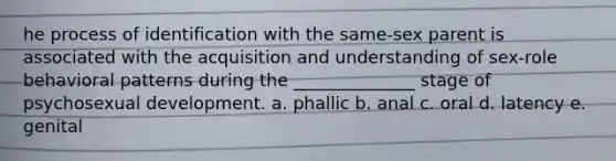 he process of identification with the same-sex parent is associated with the acquisition and understanding of sex-role behavioral patterns during the ______________ stage of psychosexual development. a. phallic b. anal c. oral d. latency e. genital