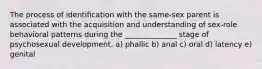 The process of identification with the same-sex parent is associated with the acquisition and understanding of sex-role behavioral patterns during the ______________ stage of psychosexual development. a) phallic b) anal c) oral d) latency e) genital