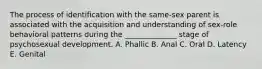 The process of identification with the same-sex parent is associated with the acquisition and understanding of sex-role behavioral patterns during the ______________ stage of psychosexual development. A. Phallic B. Anal C. Oral D. Latency E. Genital