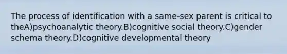 The process of identification with a same-sex parent is critical to theA)psychoanalytic theory.B)cognitive social theory.C)gender schema theory.D)cognitive developmental theory