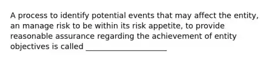 A process to identify potential events that may affect the entity, an manage risk to be within its risk appetite, to provide reasonable assurance regarding the achievement of entity objectives is called _____________________