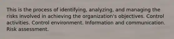 This is the process of identifying, analyzing, and managing the risks involved in achieving the organization's objectives. Control activities. Control environment. Information and communication. Risk assessment.