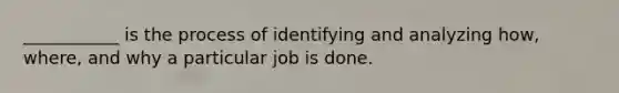 ___________ is the process of identifying and analyzing how, where, and why a particular job is done.