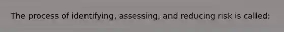 The process of identifying, assessing, and reducing risk is called: