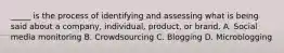 _____ is the process of identifying and assessing what is being said about a company, individual, product, or brand. A. Social media monitoring B. Crowdsourcing C. Blogging D. Microblogging