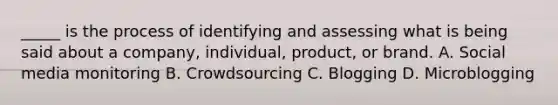 _____ is the process of identifying and assessing what is being said about a company, individual, product, or brand. A. Social media monitoring B. Crowdsourcing C. Blogging D. Microblogging