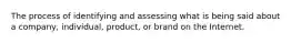 The process of identifying and assessing what is being said about a company, individual, product, or brand on the Internet.
