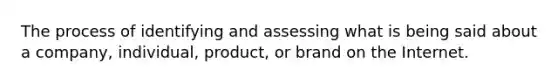 The process of identifying and assessing what is being said about a company, individual, product, or brand on the Internet.