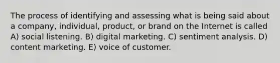 The process of identifying and assessing what is being said about a company, individual, product, or brand on the Internet is called A) social listening. B) digital marketing. C) sentiment analysis. D) content marketing. E) voice of customer.