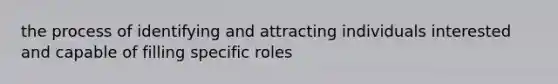 the process of identifying and attracting individuals interested and capable of filling specific roles