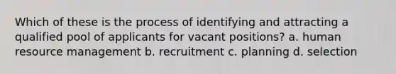 Which of these is the process of identifying and attracting a qualified pool of applicants for vacant positions? a. human resource management b. recruitment c. planning d. selection