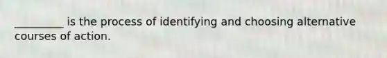 _________ is the process of identifying and choosing alternative courses of action.