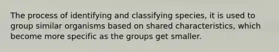 The process of identifying and classifying species, it is used to group similar organisms based on shared characteristics, which become more specific as the groups get smaller.