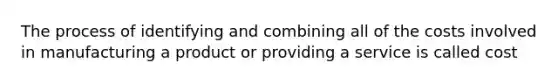 The process of identifying and combining all of the costs involved in manufacturing a product or providing a service is called cost