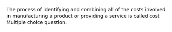 The process of identifying and combining all of the costs involved in manufacturing a product or providing a service is called cost Multiple choice question.