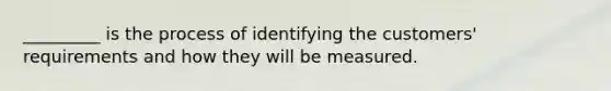 _________ is the process of identifying the customers' requirements and how they will be measured.