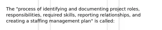 The "process of identifying and documenting project roles, responsibilities, required skills, reporting relationships, and creating a staffing management plan" is called: