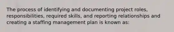 The process of identifying and documenting project roles, responsibilities, required skills, and reporting relationships and creating a staffing management plan is known as: