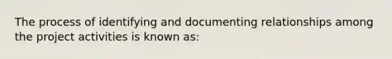 The process of identifying and documenting relationships among the project activities is known as: