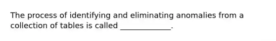 The process of identifying and eliminating anomalies from a collection of tables is called _____________.