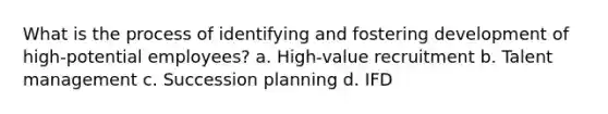 What is the process of identifying and fostering development of high-potential employees? a. High-value recruitment b. Talent management c. Succession planning d. IFD