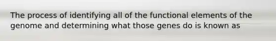 The process of identifying all of the functional elements of the genome and determining what those genes do is known as