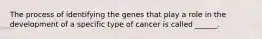 The process of identifying the genes that play a role in the development of a specific type of cancer is called ______.