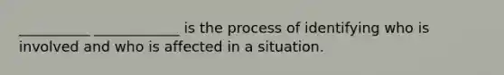 __________ ____________ is the process of identifying who is involved and who is affected in a situation.